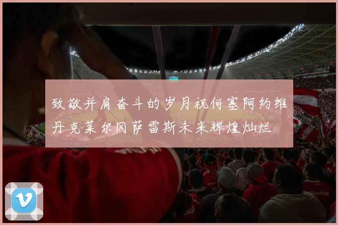致敬并肩奋斗的岁月祝何塞阿约维丹克莱尔冈萨雷斯未来辉煌灿烂